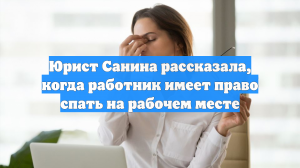 Юрист Санина рассказала, когда работник имеет право спать на рабочем месте
