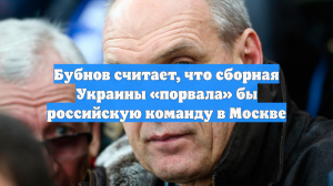 Бубнов считает, что сборная Украины «порвала» бы российскую команду в Москве