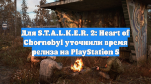 Для S.T.A.L.K.E.R. 2: Heart of Chornobyl уточнили время релиза на PlayStation 5