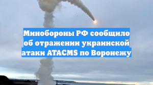 Минобороны РФ сообщило об отражении украинской атаки ATACMS по Воронежу
