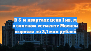 В 3-м квартале цена 1 кв. м в элитном сегменте Москвы выросла до 3,1 млн рублей