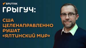 Грыгуч: США целенаправленно рушат «Ялтинский мир»