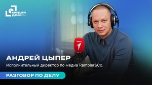 Разговор по делу | Андрей Цыпер – исполнительный директор по медиа Rambler&Co