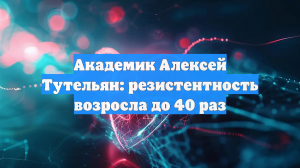 Академик Алексей Тутельян: резистентность возросла до 40 раз