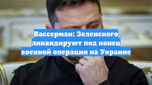 Вассерман: Зеленского ликвидируют под конец военной операции на Украине