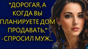 Истории из жизни|Дорогая, а когда вы планируете дом продавать...|Аудио рассказы|Жизненные истории