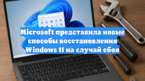 Microsoft представила новые способы восстановления Windows 11 на случай сбоя