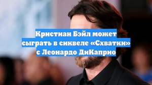 Кристиан Бэйл может сыграть в сиквеле «Схватки» с Леонардо ДиКаприо