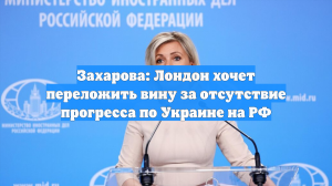 Захарова: Лондон хочет переложить вину за отсутствие прогресса по Украине на РФ