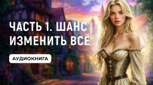 АУДИОКНИГА ПОЛНОСТЬЮ ✦ ЧАСТЬ 1. ШАНС ИЗМЕНИТЬ ВСЁ ✦ ЛЮБОВНОЕ ФЭНТЕЗИ