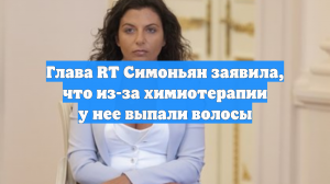 Глава RT Симоньян заявила, что из-за химиотерапии у нее выпали волосы