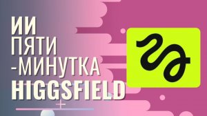 ИИ пятиминутка Higgsfield