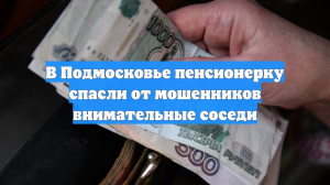В Подмосковье пенсионерку спасли от мошенников внимательные соседи