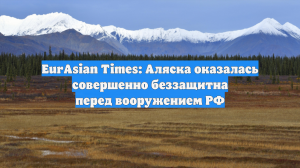 EurAsian Times: Аляска оказалась совершенно беззащитна перед вооружением РФ
