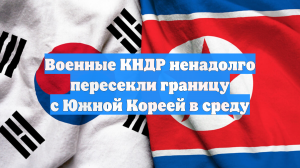 Военные КНДР ненадолго пересекли границу с Южной Кореей в среду