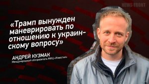 "Трамп вынужден маневрировать по отношению к украинскому вопросу" - Андрей Кузмак