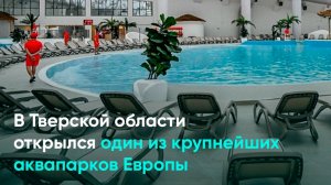 В Тверской области открылся один из крупнейших аквапарков Европы
