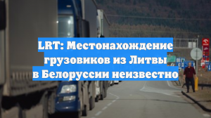 LRT: Местонахождение грузовиков из Литвы в Белоруссии неизвестно