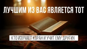 ЛУЧШИМ ИЗ ВАС ЯВЛЯЕТСЯ ТОТ, КТО ИЗУЧАЕТ КОРАН И УЧИТ ЕМУ ДРУГИХ