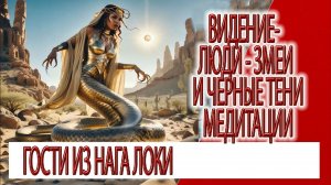 Видение - люди - змеи и черные тени медитации, гости из нага локи