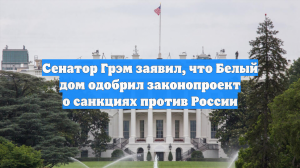 Сенатор Грэм заявил, что Белый дом одобрил законопроект о санкциях против России