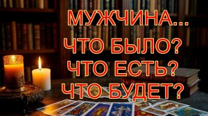 МУЖЧИНА: ЧТО БЫЛО? ЧТО ЕСТЬ? ЧТО БУДЕТ? таро, карты, прогностика