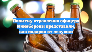 Попытку отравления офицера Минобороны представили, как подарок от девушки