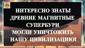 ВАЖНО ЗНАТЬ! ДРЕВНИЕ МАГНИТНЫЕ СУПЕРБУРИ МОГЛИ УНИЧТОЖИТЬ НАШУ ЦИВИЛИЗАЦИЮ!
