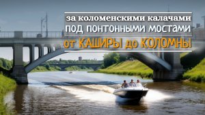 Речное путешествие за коломенскими калачами: проход под понтонными мостами от Каширы до Коломны