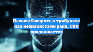 Песков: Говорить о трибунале над неонацистами рано, СВО продолжается