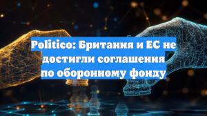Politico: Британия и ЕС не достигли соглашения по оборонному фонду