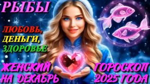 Рыбы. Любовь. Деньги. Здоровье. Женский гороскоп на декабрь 2025 года.
