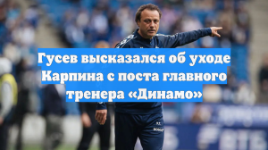 Гусев высказался об уходе Карпина с поста главного тренера «Динамо»
