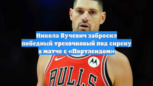 Никола Вучевич забросил победный трехочковый под сирену в матче с «Портлендом»