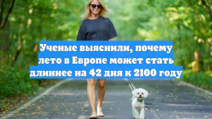 Ученые выяснили, почему лето в Европе может стать длиннее на 42 дня к 2100 году