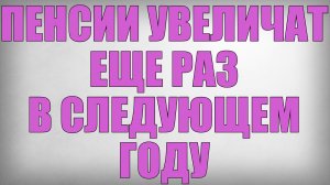 Пенсии Увеличат еще раз в следующем году