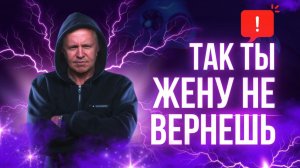 Почему не получается вернуть жену. Почему, что бы ты ни делал, она только отдаляется