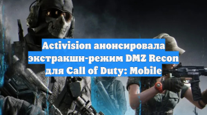 Activision анонсировала экстракшн-режим DMZ Recon для Call of Duty: Mobile