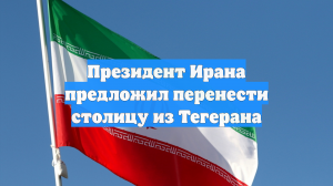 Президент Ирана предложил перенести столицу из Тегерана
