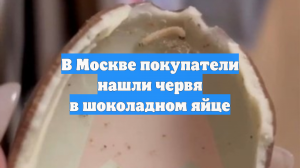 В Москве покупатели нашли червя в шоколадном яйце