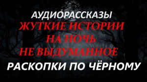 СТРАШНЫЕ РАССКАЗЫ НА НОЧЬ-РАСКОПКИ ПО ЧЁРНОМУ