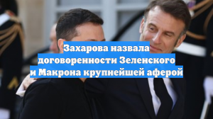 Захарова назвала договоренности Зеленского и Макрона крупнейшей аферой