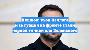 Пушков: уход Келлога и ситуация на фронте стали черной точкой для Зеленского