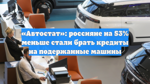 «Автостат»: россияне на 53% меньше стали брать кредиты на подержанные машины