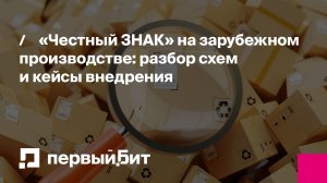 «Честный ЗНАК» на зарубежном производстве: разбор схем и кейсы внедрения | Первый Бит