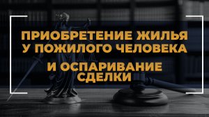 Приобретение жилья у пожилого и оспаривание сделки. Как защитить себя