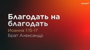 Благодать на благодать | Брат Александр | Церковь "Неемия" г. Омск