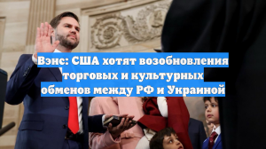 Вэнс: США хотят возобновления торговых и культурных обменов между РФ и Украиной