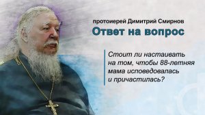 Стоит ли настаивать на том, чтобы 88-летняя мама исповедовалась и причастилась?