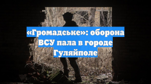 «Громадське»: оборона ВСУ пала в городе Гуляйполе